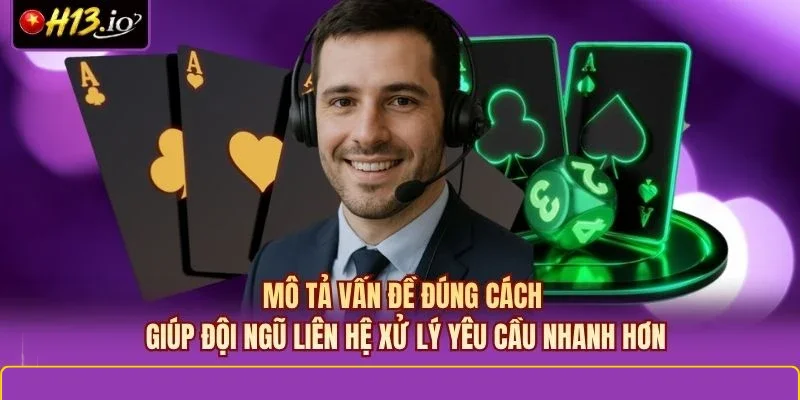 Mô tả vấn đề đúng cách giúp đội ngũ liên hệ xử lý yêu cầu nhanh hơn