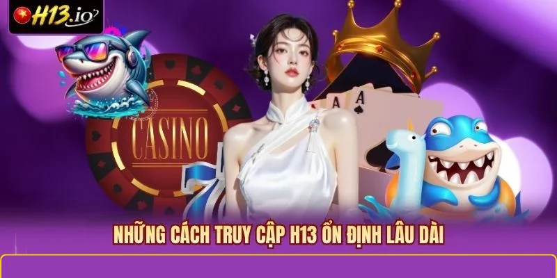 Những cách truy cập H13 ổn định lâu dài