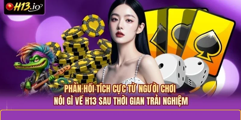 Phản hồi tích cực từ người chơi nói gì về H13 sau thời gian trải nghiệm