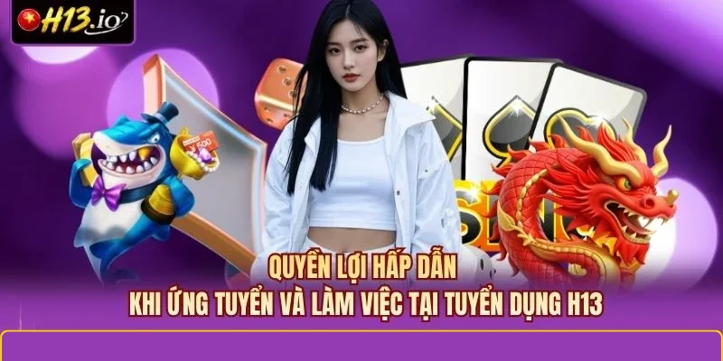 Quyền lợi hấp dẫn khi ứng tuyển và làm việc tại tuyển dụng H13